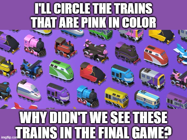 the mystery remains unsolved | I'LL CIRCLE THE TRAINS THAT ARE PINK IN COLOR; WHY DIDN'T WE SEE THESE TRAINS IN THE FINAL GAME? | image tagged in memes,train,train conductor world,unsolved mysteries | made w/ Imgflip meme maker