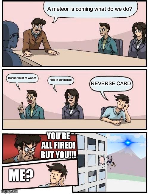 Boardroom Meeting Suggestion Meme | A meteor is coming what do we do? Bunker built of wood! Hide in our homes! REVERSE CARD; YOU’RE ALL FIRED! BUT YOU!!! ME? | image tagged in memes,boardroom meeting suggestion | made w/ Imgflip meme maker