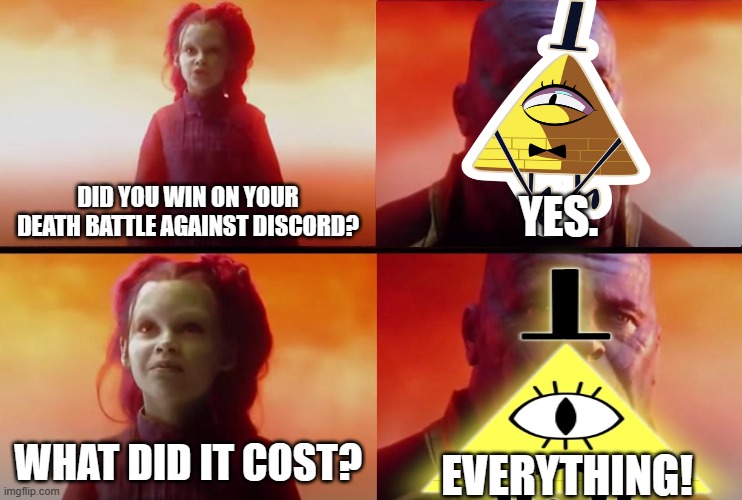 Yup. Discord had the last laugh | DID YOU WIN ON YOUR DEATH BATTLE AGAINST DISCORD? YES. WHAT DID IT COST? EVERYTHING! | image tagged in thanos what did it cost,death battle,bill cipher,discord,gravity falls,my little pony | made w/ Imgflip meme maker