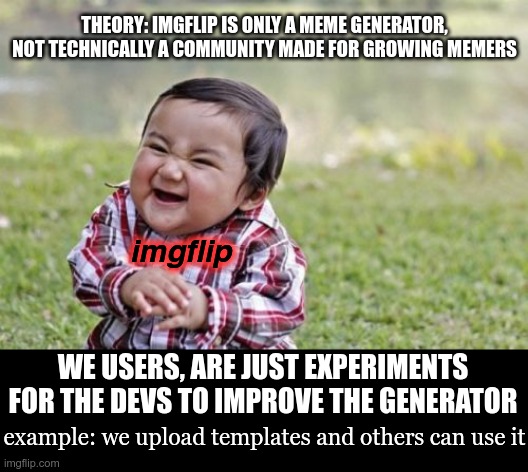nah im doing this for upvotes | THEORY: IMGFLIP IS ONLY A MEME GENERATOR, NOT TECHNICALLY A COMMUNITY MADE FOR GROWING MEMERS; imgflip; WE USERS, ARE JUST EXPERIMENTS FOR THE DEVS TO IMPROVE THE GENERATOR; example: we upload templates and others can use it | image tagged in memes,evil toddler | made w/ Imgflip meme maker