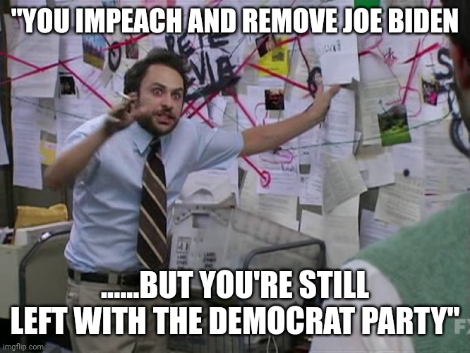 The democommunist party | "YOU IMPEACH AND REMOVE JOE BIDEN; ......BUT YOU'RE STILL LEFT WITH THE DEMOCRAT PARTY" | image tagged in charlie conspiracy always sunny in philidelphia | made w/ Imgflip meme maker