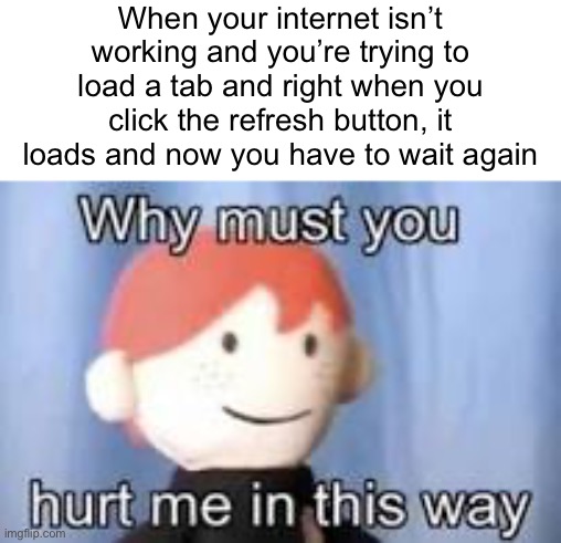 I absolutely hate when this happens | When your internet isn’t working and you’re trying to load a tab and right when you click the refresh button, it loads and now you have to wait again | image tagged in why must you hurt me in this way | made w/ Imgflip meme maker