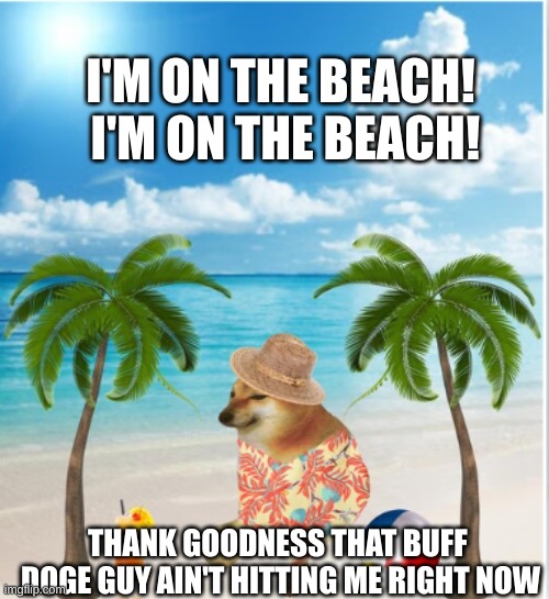 cheeeems love the beach | I'M ON THE BEACH!  I'M ON THE BEACH! THANK GOODNESS THAT BUFF  DOGE GUY AIN'T HITTING ME RIGHT NOW | image tagged in buff doge vs cheems,cheems | made w/ Imgflip meme maker