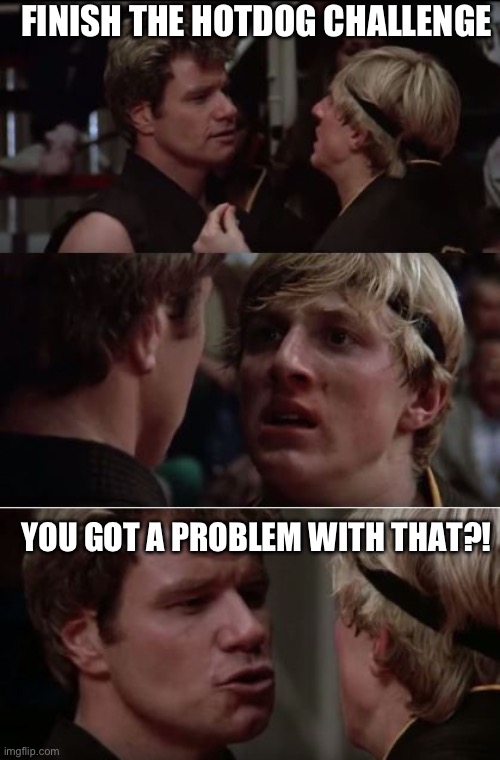 Finish the hotdog challenge, you got a problem with that?! | FINISH THE HOTDOG CHALLENGE; YOU GOT A PROBLEM WITH THAT?! | image tagged in karate kid | made w/ Imgflip meme maker