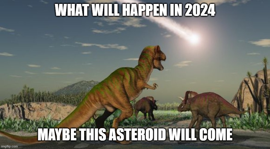 maybe in 2024 this will happen | WHAT WILL HAPPEN IN 2024; MAYBE THIS ASTEROID WILL COME | image tagged in dinosaurs meteor,meteor,asteroid,2024,humans,death | made w/ Imgflip meme maker