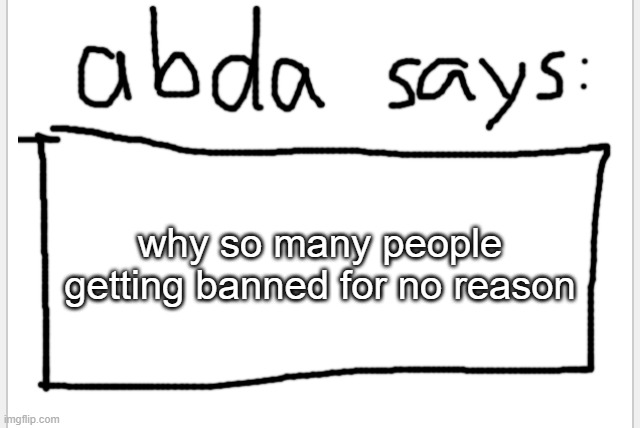 this is a question dont ban me | why so many people getting banned for no reason | image tagged in anotherbadlydrawnaxolotl s announcement temp | made w/ Imgflip meme maker