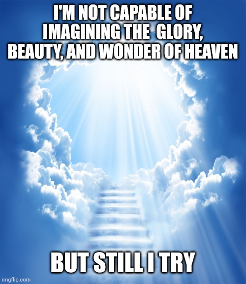 Heaven | I'M NOT CAPABLE OF IMAGINING THE  GLORY, BEAUTY, AND WONDER OF HEAVEN; BUT STILL I TRY | image tagged in heaven | made w/ Imgflip meme maker
