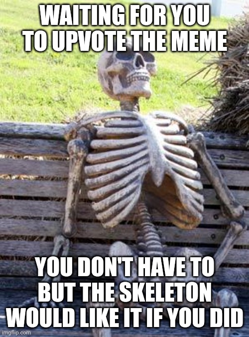 Waiting Skeleton | WAITING FOR YOU TO UPVOTE THE MEME; YOU DON'T HAVE TO BUT THE SKELETON WOULD LIKE IT IF YOU DID | image tagged in memes,waiting skeleton | made w/ Imgflip meme maker