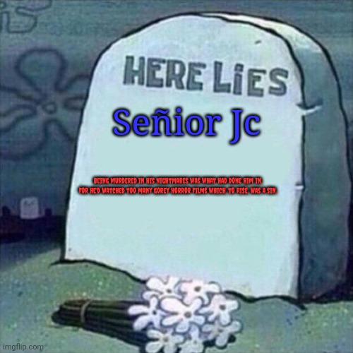 Señior Jc's Grave | Señior Jc; Being murdered in his nightmares was what had done him in, for he'd watched too many gorey horror films which, to Risë, was a sin. | image tagged in here lies | made w/ Imgflip meme maker