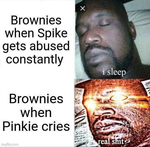 Prove me wrong | Brownies when Spike gets abused constantly; Brownies when Pinkie cries | image tagged in memes,sleeping shaq,pinkie pie,spike,nani,wait thats illegal | made w/ Imgflip meme maker