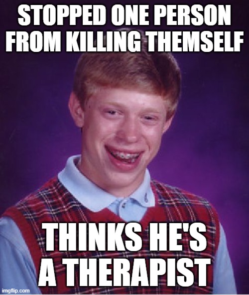 me | STOPPED ONE PERSON FROM KILLING THEMSELF; THINKS HE'S A THERAPIST | image tagged in memes,bad luck brian | made w/ Imgflip meme maker