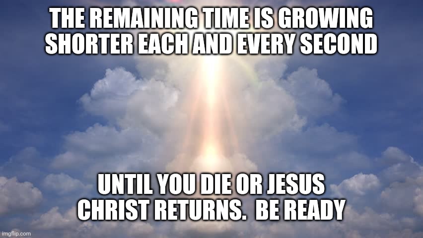 Heavenly Message | THE REMAINING TIME IS GROWING SHORTER EACH AND EVERY SECOND; UNTIL YOU DIE OR JESUS CHRIST RETURNS.  BE READY | image tagged in heavenly message | made w/ Imgflip meme maker