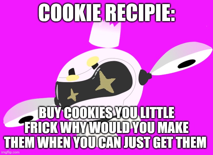 Who agrees | COOKIE RECIPIE:; BUY COOKIES YOU LITTLE FRICK WHY WOULD YOU MAKE THEM WHEN YOU CAN JUST GET THEM | made w/ Imgflip meme maker