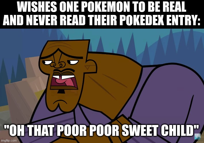 Pokemon consequences | WISHES ONE POKEMON TO BE REAL AND NEVER READ THEIR POKEDEX ENTRY:; "OH THAT POOR POOR SWEET CHILD" | image tagged in pokemon,total drama,meme | made w/ Imgflip meme maker