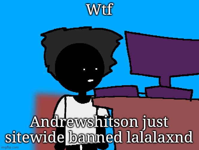 oh god what have i done | Wtf; Andrewshitson just sitewide banned lalalaxnd | image tagged in oh god what have i done | made w/ Imgflip meme maker