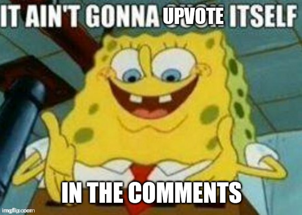 It ain't gonna upvote itself | IN THE COMMENTS | image tagged in it ain't gonna upvote itself | made w/ Imgflip meme maker