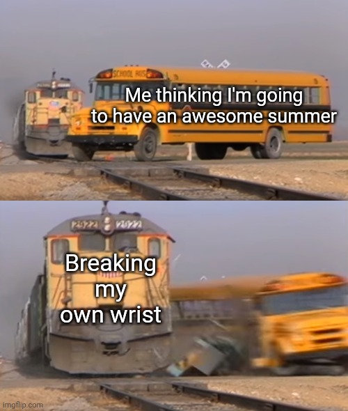 Dumbest move of my life | Me thinking I'm going to have an awesome summer; Breaking my own wrist | image tagged in a train hitting a school bus,school bus | made w/ Imgflip meme maker