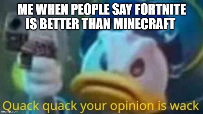 quack quack your opinion is wack | ME WHEN PEOPLE SAY FORTNITE IS BETTER THAN MINECRAFT | image tagged in quack quack your opinion is wack | made w/ Imgflip meme maker