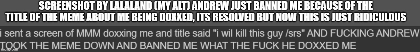 SCREENSHOT BY LALALAND (MY ALT) ANDREW JUST BANNED ME BECAUSE OF THE TITLE OF THE MEME ABOUT ME BEING DOXXED, ITS RESOLVED BUT NOW THIS IS JUST RIDICULOUS | made w/ Imgflip meme maker