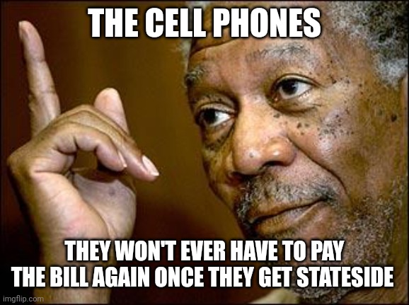 This Morgan Freeman | THE CELL PHONES THEY WON'T EVER HAVE TO PAY THE BILL AGAIN ONCE THEY GET STATESIDE | image tagged in this morgan freeman | made w/ Imgflip meme maker