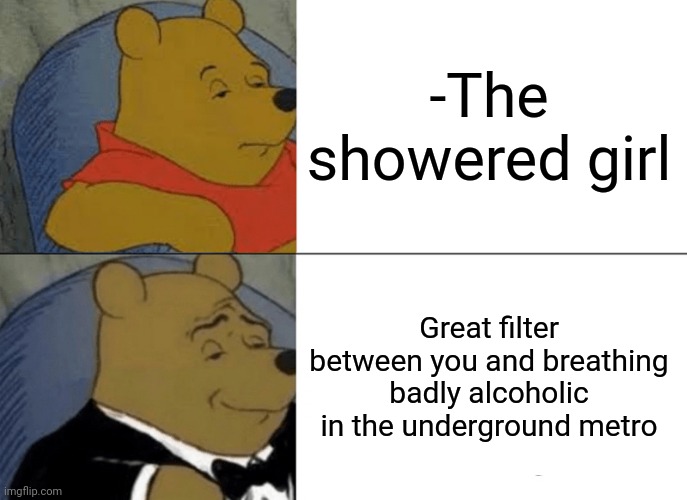 -Find someone like her. | -The showered girl; Great filter between you and breathing badly alcoholic in the underground metro | image tagged in memes,tuxedo winnie the pooh,overconfident alcoholic depression guy,kermit on shower,bad breath,filter | made w/ Imgflip meme maker