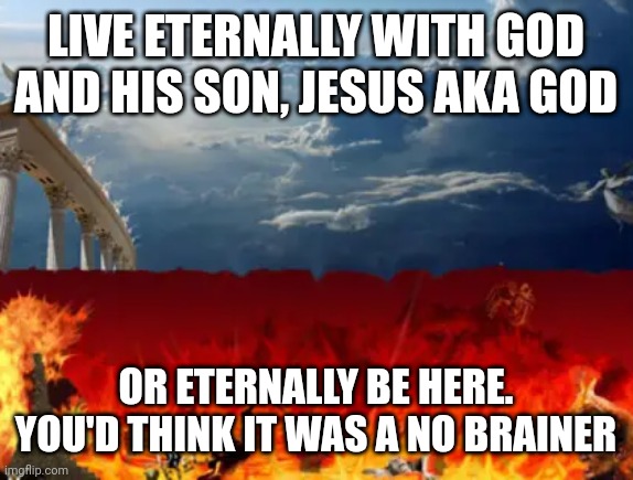 Heaven vs X | LIVE ETERNALLY WITH GOD AND HIS SON, JESUS AKA GOD; OR ETERNALLY BE HERE. YOU'D THINK IT WAS A NO BRAINER | image tagged in heaven vs x | made w/ Imgflip meme maker