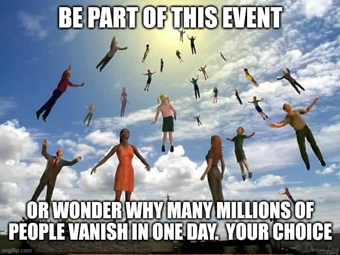 People | BE PART OF THIS EVENT; OR WONDER WHY MANY MILLIONS OF PEOPLE VANISH IN ONE DAY.  YOUR CHOICE | image tagged in people | made w/ Imgflip meme maker