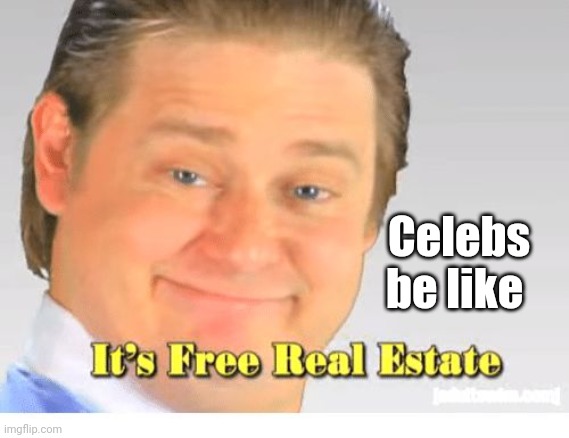 It's Free Real Estate | Celebs be like | image tagged in it's free real estate | made w/ Imgflip meme maker