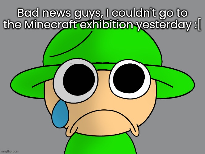 Sad Bandu 2 | Bad news guys, I couldn't go to the Minecraft exhibition yesterday :[ | image tagged in sad bandu 2,idk stuff s o u p carck | made w/ Imgflip meme maker