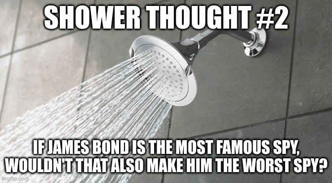 Shower Thought #2 | SHOWER THOUGHT #2; IF JAMES BOND IS THE MOST FAMOUS SPY, WOULDN'T THAT ALSO MAKE HIM THE WORST SPY? | image tagged in shower thoughts | made w/ Imgflip meme maker