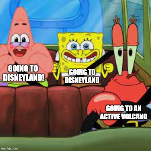 . | GOING TO 
DISNEYLAND! GOING TO DISNEYLAND; GOING TO AN ACTIVE VOLCANO | image tagged in spongebob patrick and mr krabs in a car,memes | made w/ Imgflip meme maker