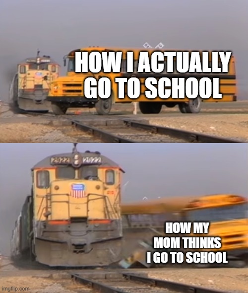 how i go to school | HOW I ACTUALLY GO TO SCHOOL; HOW MY MOM THINKS I GO TO SCHOOL | image tagged in a train hitting a school bus,mom | made w/ Imgflip meme maker