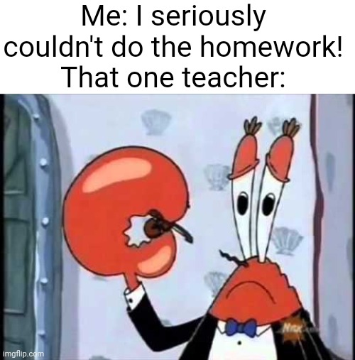 Boo hoo! Let me play the world's smallest violin | Me: I seriously couldn't do the homework!
That one teacher: | image tagged in mr krabs-oh boo hoo this is the worlds smallest violin and it | made w/ Imgflip meme maker