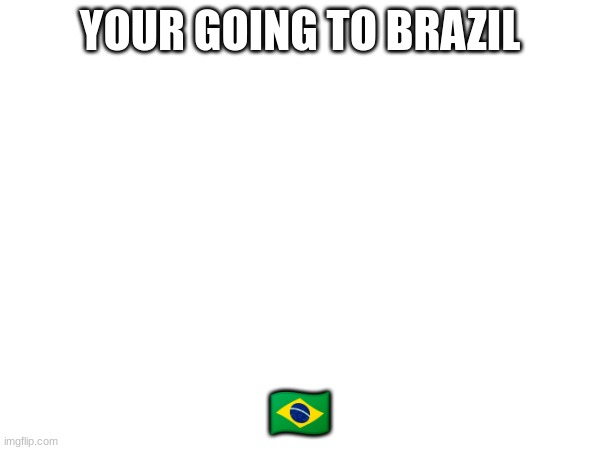 YOUR GOING TO BRAZIL; 🇧🇷 | made w/ Imgflip meme maker