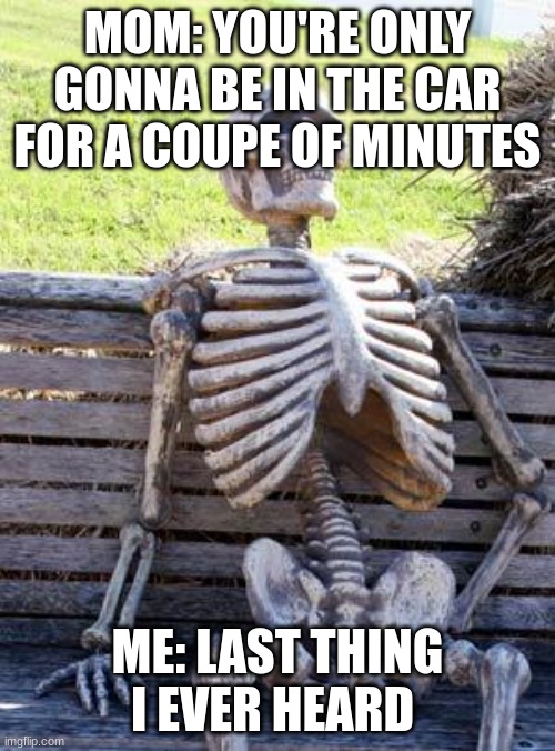 Waiting Skeleton | MOM: YOU'RE ONLY GONNA BE IN THE CAR FOR A COUPE OF MINUTES; ME: LAST THING I EVER HEARD | image tagged in memes,waiting skeleton | made w/ Imgflip meme maker