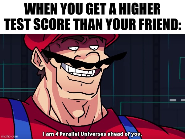 Even 1% higher | WHEN YOU GET A HIGHER TEST SCORE THAN YOUR FRIEND: | image tagged in memes,mario i am four parallel universes ahead of you,relatable,school | made w/ Imgflip meme maker