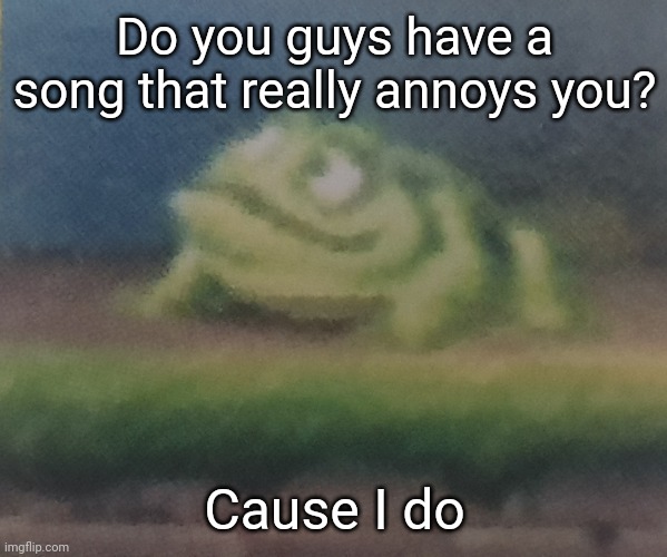 For me it's that awful overused sad meme song | Do you guys have a song that really annoys you? Cause I do | image tagged in frogoon | made w/ Imgflip meme maker