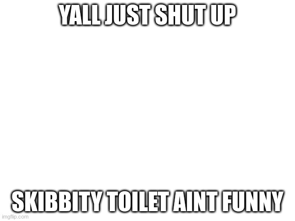 yall it aint funny | YALL JUST SHUT UP; SKIBBITY TOILET AINT FUNNY | image tagged in shut up | made w/ Imgflip meme maker