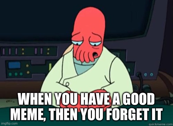 Sad Zoidberg | WHEN YOU HAVE A GOOD MEME, THEN YOU FORGET IT | image tagged in sad zoidberg | made w/ Imgflip meme maker