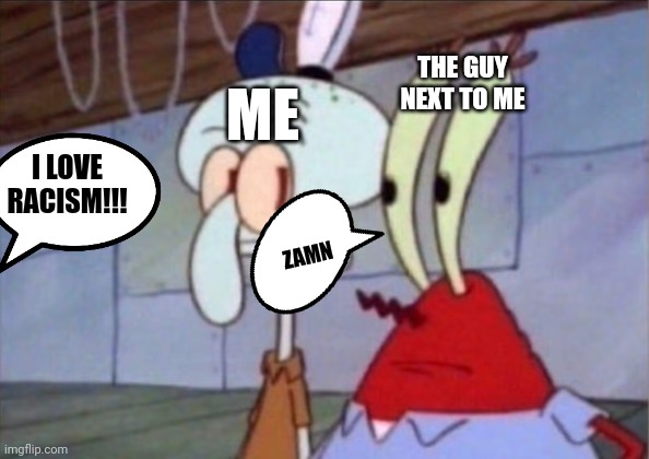 Oh my | THE GUY NEXT TO ME; ME; I LOVE RACISM!!! ZAMN | image tagged in squidward and mr krabs look at each other | made w/ Imgflip meme maker