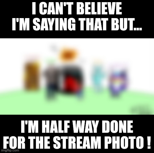 After alot of procrastinating, I'm half done ! (Just a little problem...) | I CAN'T BELIEVE I'M SAYING THAT BUT... I'M HALF WAY DONE FOR THE STREAM PHOTO ! | made w/ Imgflip meme maker