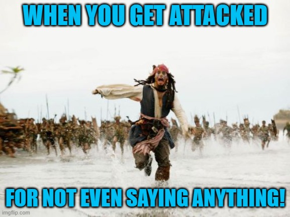 I did't do anything! | WHEN YOU GET ATTACKED; FOR NOT EVEN SAYING ANYTHING! | image tagged in memes,jack sparrow being chased | made w/ Imgflip meme maker