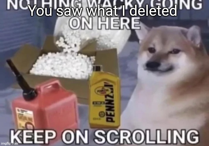 Keep scrolling | You saw what I deleted | image tagged in keep scrolling | made w/ Imgflip meme maker