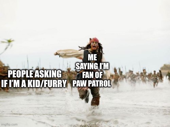 It makes me wanna dive into a volcano | ME SAYING I’M FAN OF PAW PATROL; PEOPLE ASKING IF I’M A KID/FURRY | image tagged in memes,jack sparrow being chased | made w/ Imgflip meme maker