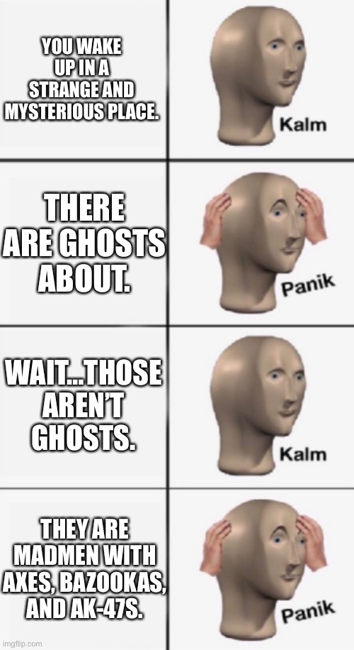 kalm PANIK kalm PANIK | YOU WAKE UP IN A STRANGE AND MYSTERIOUS PLACE. THERE ARE GHOSTS ABOUT. WAIT…THOSE AREN’T GHOSTS. THEY ARE MADMEN WITH AXES, BAZOOKAS, AND AK-47S. | image tagged in kalm panik kalm panik,memes | made w/ Imgflip meme maker