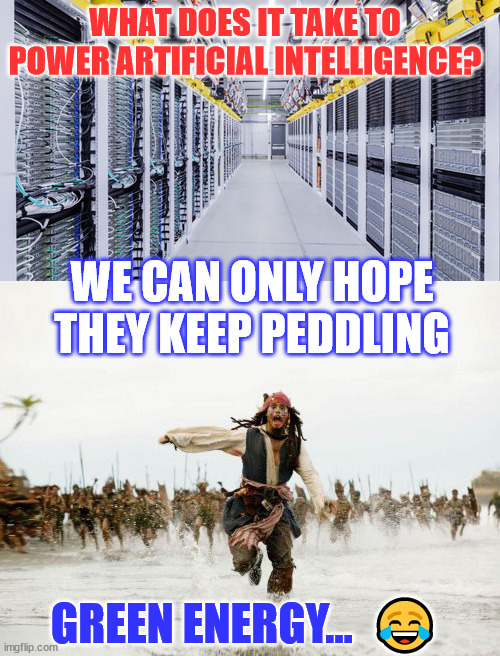 Some one didn't tell them AI and green energy don't mix...Maybe the Matrix will come true... | WHAT DOES IT TAKE TO POWER ARTIFICIAL INTELLIGENCE? WE CAN ONLY HOPE THEY KEEP PEDDLING; GREEN ENERGY...  😂 | image tagged in memes,jack sparrow being chased,artificial intelligence,green,energy | made w/ Imgflip meme maker