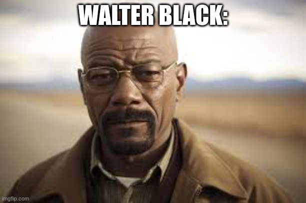 bro be fixing good | WALTER BLACK: | image tagged in breaking bad | made w/ Imgflip meme maker