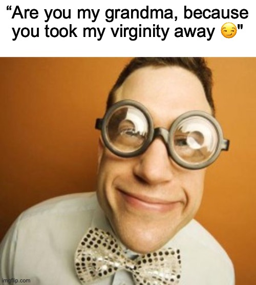 fr fr | “Are you my grandma, because you took my virginity away 😏" | image tagged in geek glasses | made w/ Imgflip meme maker