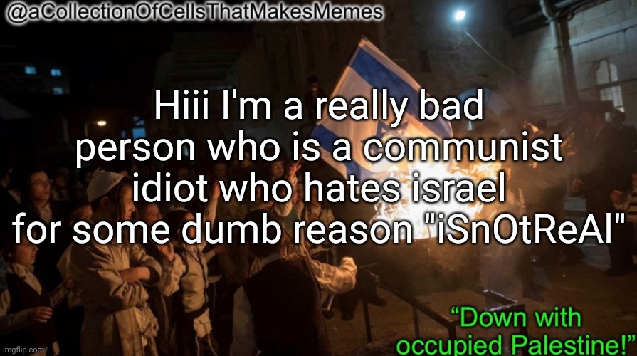 Acollectionofcellsthatmakesmemes announcement template | Hiii I'm a really bad person who is a communist idiot who hates israel for some dumb reason "iSnOtReAl" | image tagged in acollectionofcellsthatmakesmemes announcement template | made w/ Imgflip meme maker
