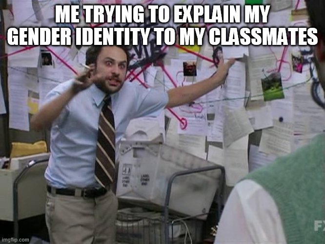 Charlie Conspiracy (Always Sunny in Philidelphia) | ME TRYING TO EXPLAIN MY GENDER IDENTITY TO MY CLASSMATES | image tagged in charlie conspiracy always sunny in philidelphia | made w/ Imgflip meme maker